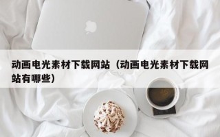 沈阳动画电光素材下载网站（动画电光素材下载网站有哪些）