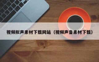 沈阳视频拟声素材下载网站（视频声音素材下载）