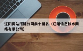 沈阳辽阳网站搭建公司前十排名（辽阳信息技术网络有限公司）