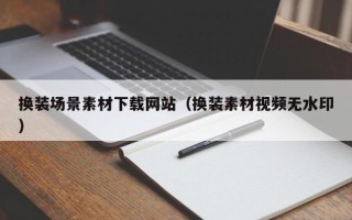 沈阳换装场景素材下载网站（换装素材视频无水印）