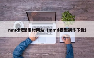 沈阳mmd模型素材网站（mmd模型制作下载）