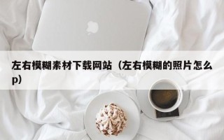 沈阳左右模糊素材下载网站（左右模糊的照片怎么p）