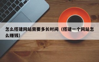 沈阳怎么搭建网站需要多长时间（搭建一个网站怎么赚钱）