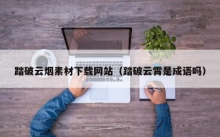 沈阳踏破云烟素材下载网站（踏破云霄是成语吗）