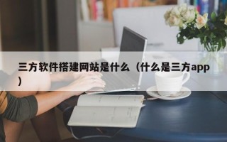 沈阳三方软件搭建网站是什么（什么是三方app）