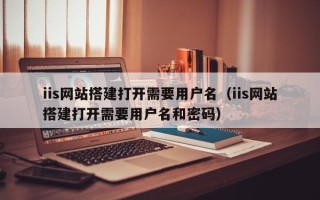 沈阳iis网站搭建打开需要用户名（iis网站搭建打开需要用户名和密码）