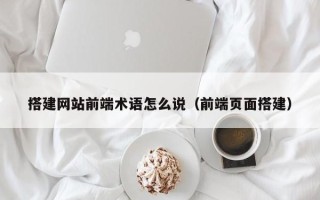 沈阳搭建网站前端术语怎么说（前端页面搭建）