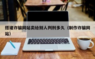 沈阳搭建诈骗网站卖给别人判刑多久（制作诈骗网站）