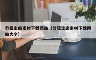 沈阳剪辑走廊素材下载网站（剪辑走廊素材下载网站大全）