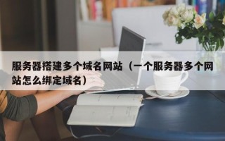 沈阳服务器搭建多个域名网站（一个服务器多个网站怎么绑定域名）