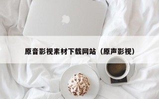 沈阳原音影视素材下载网站（原声影视）
