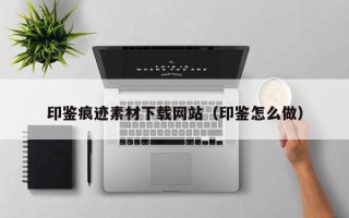 沈阳印鉴痕迹素材下载网站（印鉴怎么做）