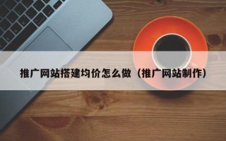 沈阳推广网站搭建均价怎么做（推广网站制作）