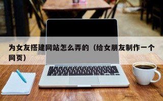 沈阳为女友搭建网站怎么弄的（给女朋友制作一个网页）
