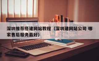 沈阳深圳推荐搭建网站教程（深圳建网站公司 哪家售后服务最好）