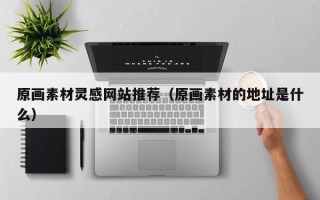 沈阳原画素材灵感网站推荐（原画素材的地址是什么）
