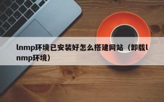 沈阳lnmp环境已安装好怎么搭建网站（卸载lnmp环境）