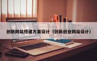 沈阳创新网站搭建方案设计（创新创业网站设计）